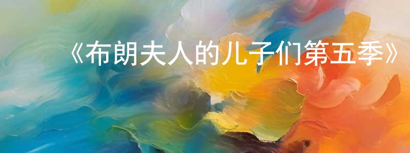 ﻿曹昌芬发布﻿《布朗夫人的儿子们第五季》迅雷下载/在线观看-都市情感-美剧天堂